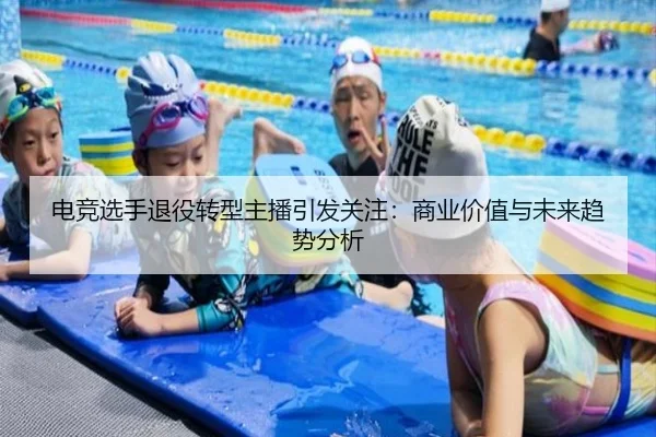 电竞选手退役转型主播引发关注：商业价值与未来趋势分析